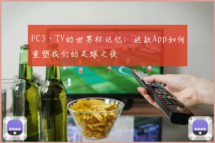 FC3·TV的世界杯记忆：这款App如何重塑我们的足球之夜