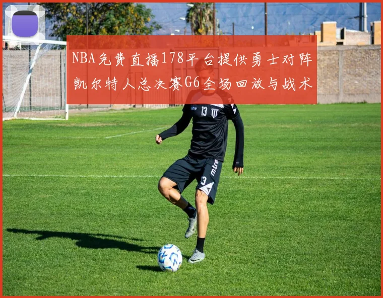 NBA免费直播178平台提供勇士对阵凯尔特人总决赛G6全场回放与战术解析