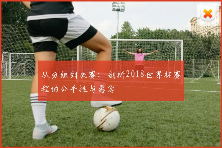 从分组到决赛：剖析2018世界杯赛程的公平性与悬念