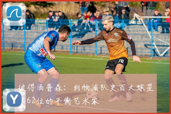 彼得汤普森：利物浦队史百大球星第62位的平衡艺术家