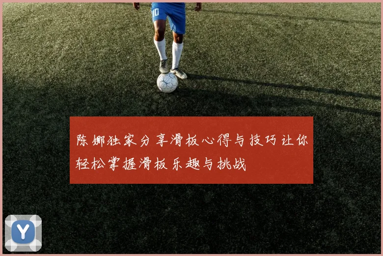 陈娜独家分享滑板心得与技巧让你轻松掌握滑板乐趣与挑战