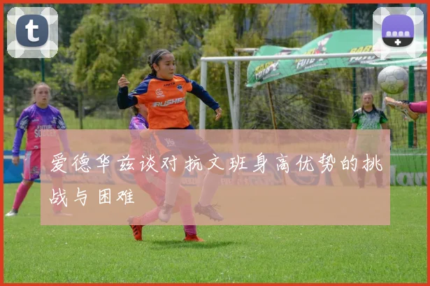 爱德华兹谈对抗文班身高优势的挑战与困难